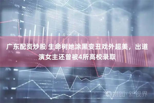 广东配资炒股 生命树她涂黑变丑戏外超美，出道演女主还曾被4所高校录取
