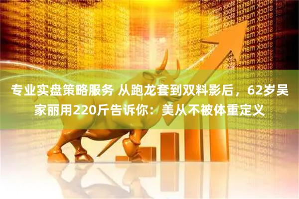 专业实盘策略服务 从跑龙套到双料影后，62岁吴家丽用220斤告诉你：美从不被体重定义