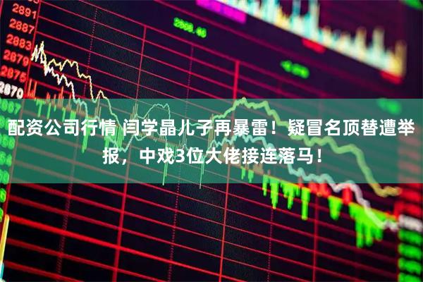 配资公司行情 闫学晶儿子再暴雷！疑冒名顶替遭举报，中戏3位大佬接连落马！