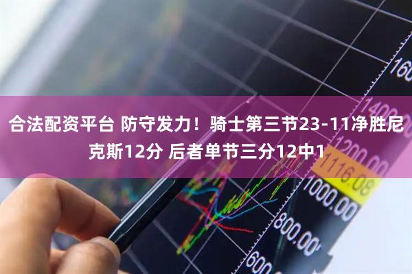 合法配资平台 防守发力！骑士第三节23-11净胜尼克斯12分 后者单节三分12中1