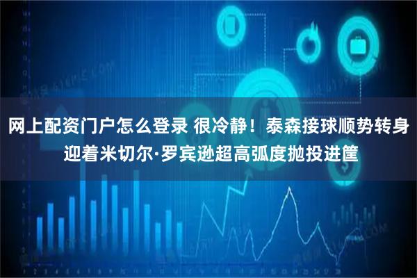 网上配资门户怎么登录 很冷静！泰森接球顺势转身 迎着米切尔·罗宾逊超高弧度抛投进筐