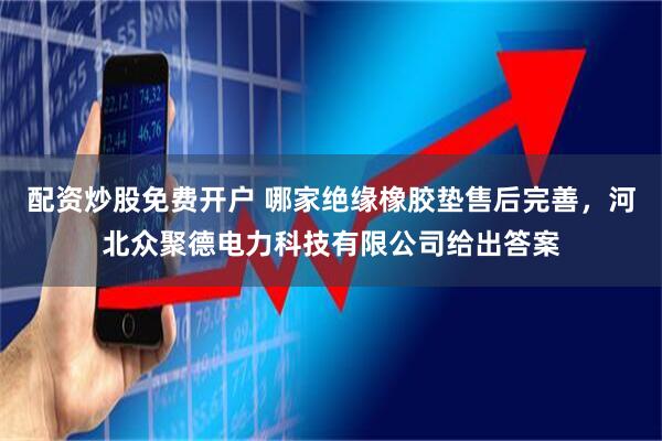 配资炒股免费开户 哪家绝缘橡胶垫售后完善，河北众聚德电力科技有限公司给出答案