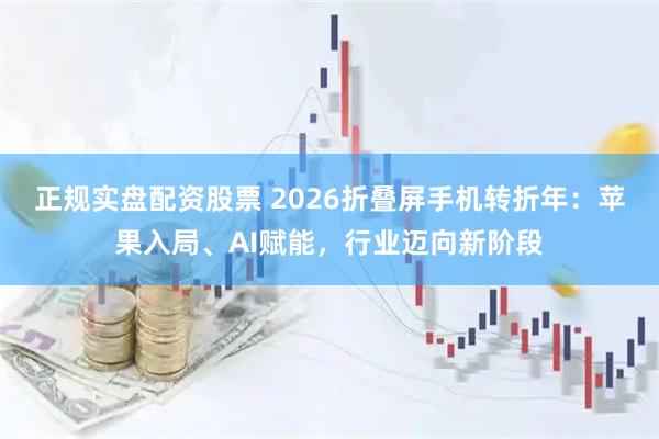 正规实盘配资股票 2026折叠屏手机转折年：苹果入局、AI赋能，行业迈向新阶段