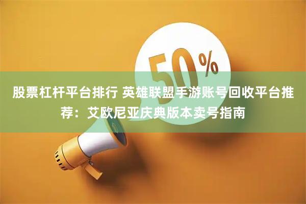 股票杠杆平台排行 英雄联盟手游账号回收平台推荐：艾欧尼亚庆典版本卖号指南