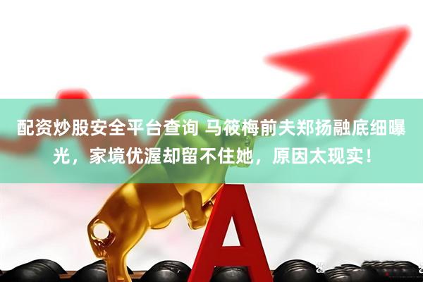 配资炒股安全平台查询 马筱梅前夫郑扬融底细曝光，家境优渥却留不住她，原因太现实！