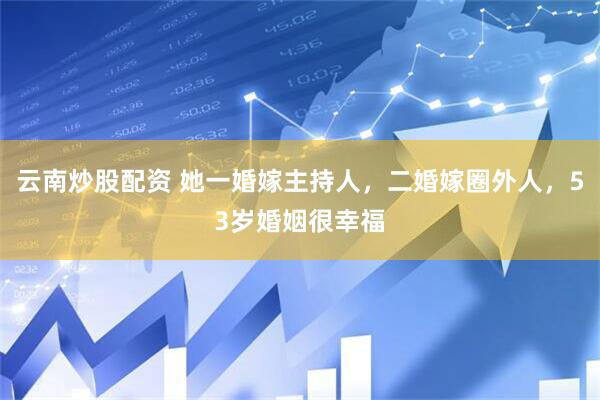 云南炒股配资 她一婚嫁主持人，二婚嫁圈外人，53岁婚姻很幸福