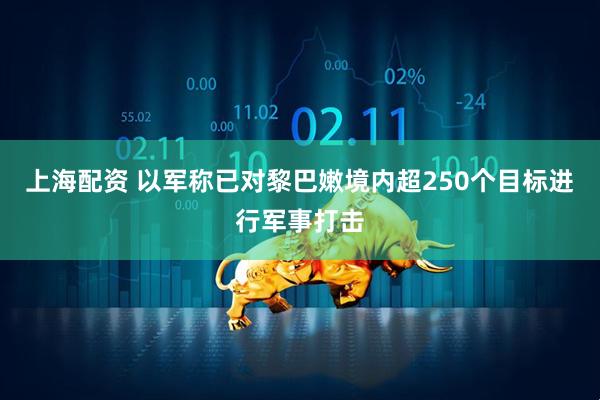 上海配资 以军称已对黎巴嫩境内超250个目标进行军事打击