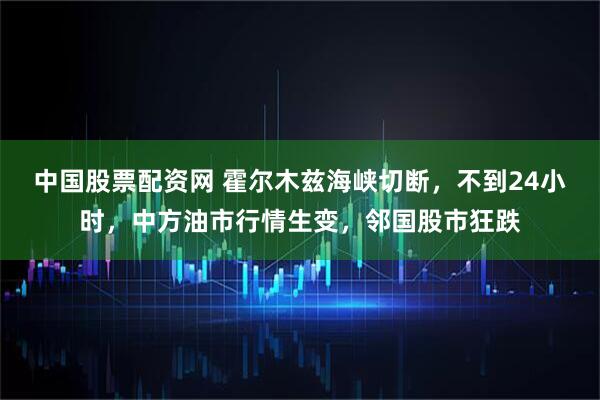 中国股票配资网 霍尔木兹海峡切断，不到24小时，中方油市行情生变，邻国股市狂跌