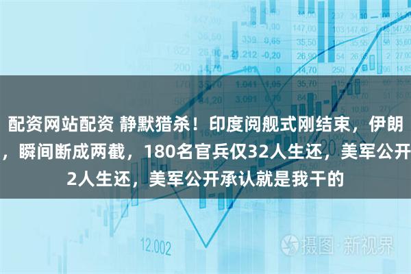 配资网站配资 静默猎杀！印度阅舰式刚结束，伊朗军舰遭鱼雷打击，瞬间断成两截，180名官兵仅32人生还，美军公开承认就是我干的