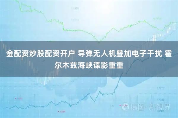 金配资炒股配资开户 导弹无人机叠加电子干扰 霍尔木兹海峡谍影重重