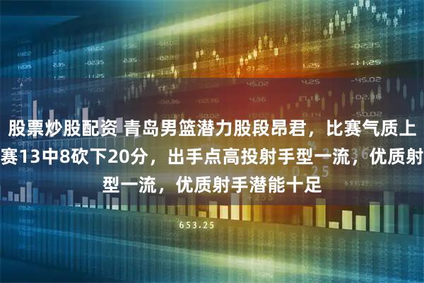 股票炒股配资 青岛男篮潜力股段昂君，比赛气质上佳，全明星赛13中8砍下20分，出手点高投射手型一流，优质射手潜能十足