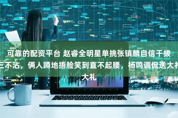 可靠的配资平台 赵睿全明星单挑张镇麟自信干拔三不沾，俩人蹲地捂脸笑到直不起腰，杨鸣调侃送大礼