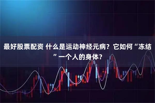最好股票配资 什么是运动神经元病？它如何“冻结”一个人的身体？