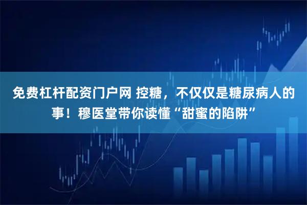 免费杠杆配资门户网 控糖，不仅仅是糖尿病人的事！穆医堂带你读懂“甜蜜的陷阱”