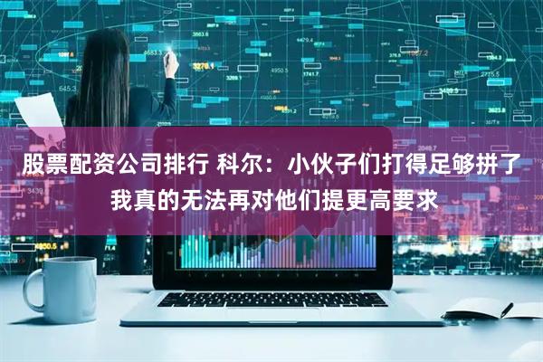 股票配资公司排行 科尔：小伙子们打得足够拼了 我真的无法再对他们提更高要求