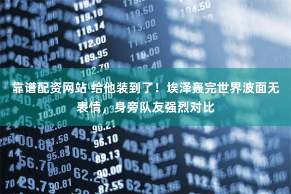 靠谱配资网站 给他装到了！埃泽轰完世界波面无表情，身旁队友强烈对比