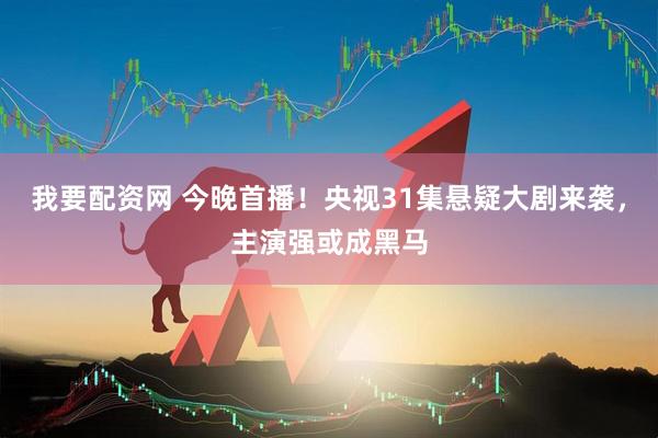 我要配资网 今晚首播！央视31集悬疑大剧来袭，主演强或成黑马
