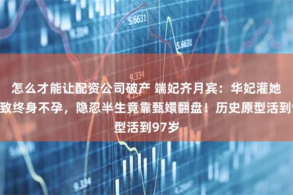 怎么才能让配资公司破产 端妃齐月宾：华妃灌她红花致终身不孕，隐忍半生竟靠甄嬛翻盘！历史原型活到97岁