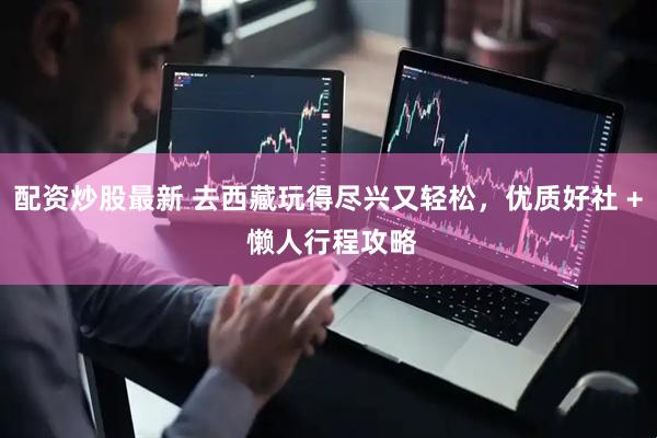 配资炒股最新 去西藏玩得尽兴又轻松，优质好社 + 懒人行程攻略