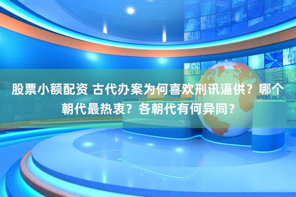 股票小额配资 古代办案为何喜欢刑讯逼供？哪个朝代最热衷？各朝代有何异同？