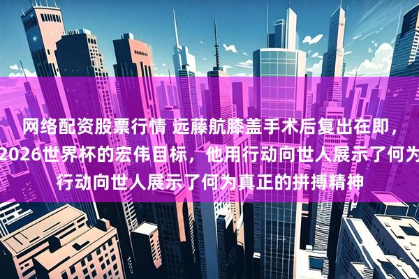网络配资股票行情 远藤航膝盖手术后复出在即，誓言助力日本队2026世界杯的宏伟目标，他用行动向世人展示了何为真正的拼搏精神