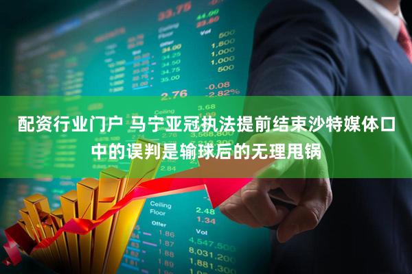 配资行业门户 马宁亚冠执法提前结束沙特媒体口中的误判是输球后的无理甩锅