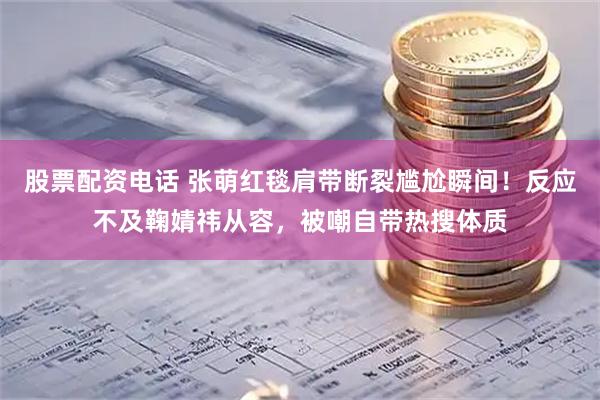 股票配资电话 张萌红毯肩带断裂尴尬瞬间！反应不及鞠婧祎从容，被嘲自带热搜体质