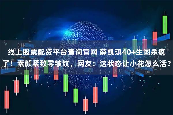 线上股票配资平台查询官网 薛凯琪40+生图杀疯了！素颜紧致零皱纹，网友：这状态让小花怎么活？