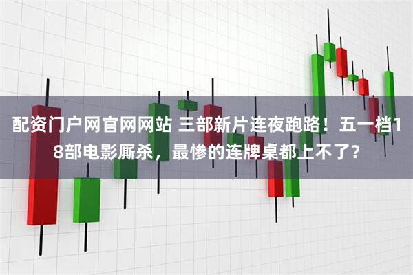 配资门户网官网网站 三部新片连夜跑路！五一档18部电影厮杀，最惨的连牌桌都上不了？