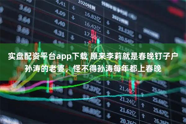 实盘配资平台app下载 原来李莉就是春晚钉子户孙涛的老婆，怪不得孙涛每年都上春晚