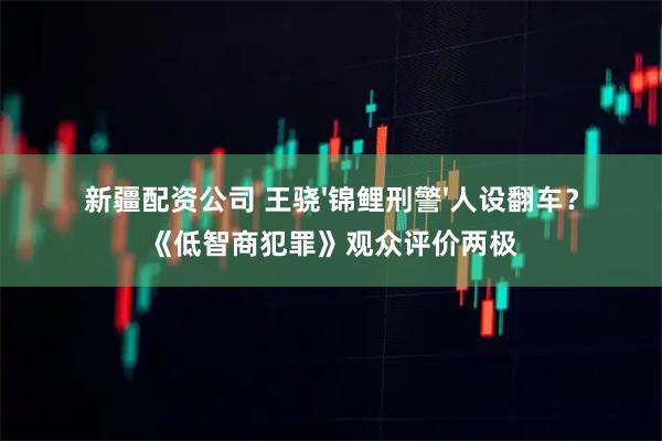 新疆配资公司 王骁'锦鲤刑警'人设翻车？《低智商犯罪》观众评价两极