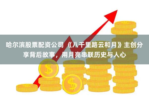 哈尔滨股票配资公司 《八千里路云和月》主创分享背后故事，用月亮串联历史与人心