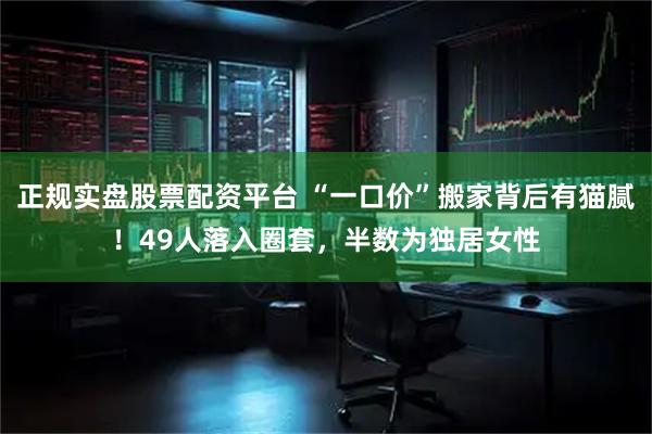 正规实盘股票配资平台 “一口价”搬家背后有猫腻！49人落入圈套，半数为独居女性