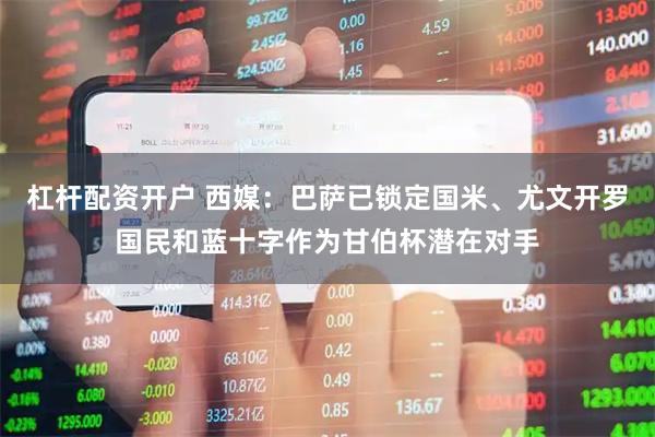 杠杆配资开户 西媒：巴萨已锁定国米、尤文开罗国民和蓝十字作为甘伯杯潜在对手