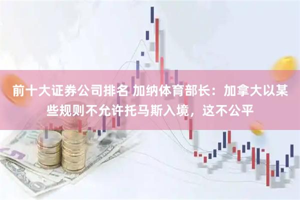 前十大证券公司排名 加纳体育部长：加拿大以某些规则不允许托马斯入境，这不公平