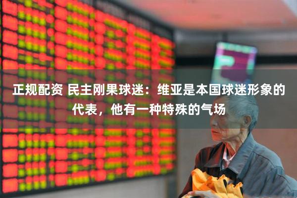 正规配资 民主刚果球迷:维亚是本国球迷形象的代表,他有一种特殊的气场